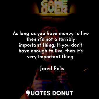 As long as you have money to live then it&#39;s not a terribly important thing. If you don&#39;t have enough to live, then it&#39;s very important thing.