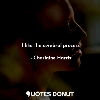 I like the cerebral process.