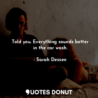  Told you. Everything sounds better in the car wash.... - Sarah Dessen - Quotes Donut