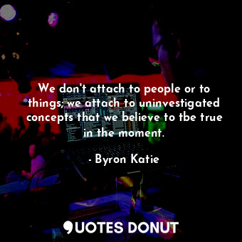  We don't attach to people or to things; we attach to uninvestigated concepts tha... - Byron Katie - Quotes Donut