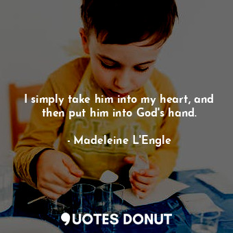  I simply take him into my heart, and then put him into God's hand.... - Madeleine L&#039;Engle - Quotes Donut
