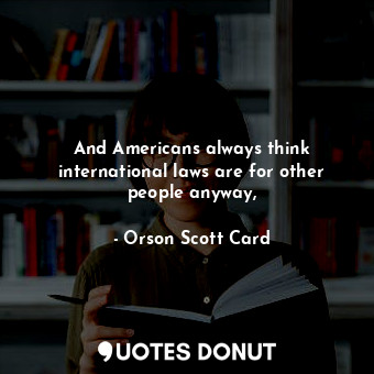  And Americans always think international laws are for other people anyway,... - Orson Scott Card - Quotes Donut