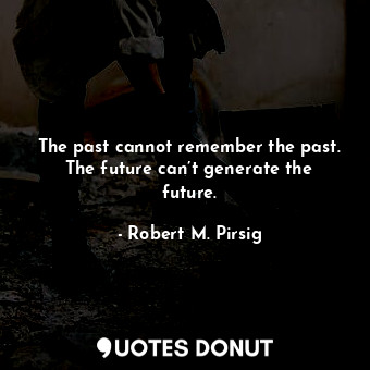 The past cannot remember the past. The future can’t generate the future.