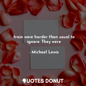  train were harder than usual to ignore. They were... - Michael Lewis - Quotes Donut
