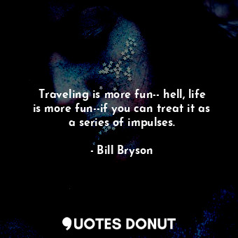 Traveling is more fun-- hell, life is more fun--if you can treat it as a series of impulses.