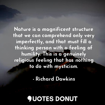 Nature is a magnificent structure that we can comprehend only very imperfectly, and that must fill a thinking person with a feeling of humility. This is a genuinely religious feeling that has nothing to do with mysticism.
