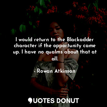  I would return to the Blackadder character if the opportunity came up. I have no... - Rowan Atkinson - Quotes Donut