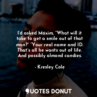  I’d asked Máxim, “What will it take to get a smile out of that man?” “Your real ... - Kresley Cole - Quotes Donut