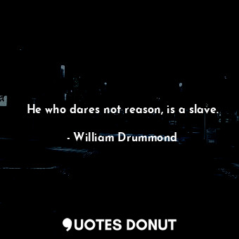  He who dares not reason, is a slave.... - William Drummond - Quotes Donut