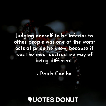 Judging oneself to be inferior to other people was one of the worst acts of pride he knew, because it was the most destructive way of being different.