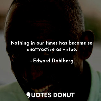  Nothing in our times has become so unattractive as virtue.... - Edward Dahlberg - Quotes Donut