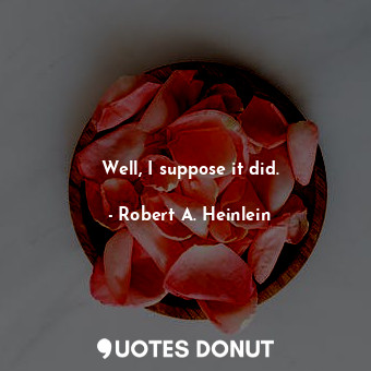  Well, I suppose it did.... - Robert A. Heinlein - Quotes Donut