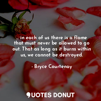  ... in each of us there is a flame that must never be allowed to go out. That as... - Bryce Courtenay - Quotes Donut