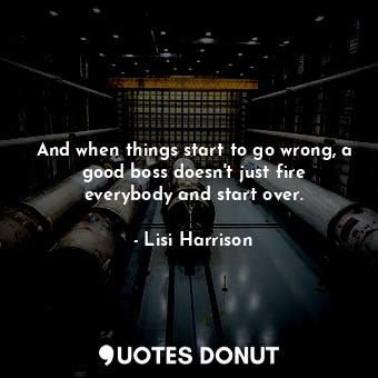  And when things start to go wrong, a good boss doesn't just fire everybody and s... - Lisi Harrison - Quotes Donut