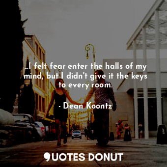 ...I felt fear enter the halls of my mind, but I didn't give it the keys to every room.