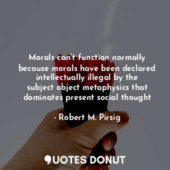 Morals can't function normally because morals have been declared intellectually illegal by the subject object metaphysics that dominates present social thought