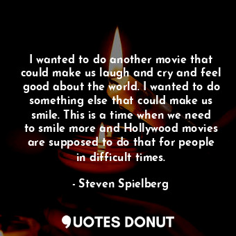  I wanted to do another movie that could make us laugh and cry and feel good abou... - Steven Spielberg - Quotes Donut