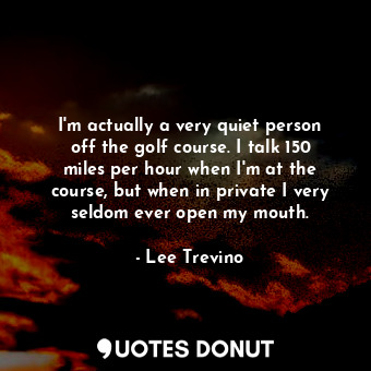  I&#39;m actually a very quiet person off the golf course. I talk 150 miles per h... - Lee Trevino - Quotes Donut