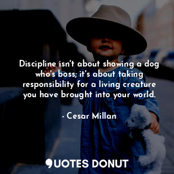  Discipline isn't about showing a dog who's boss; it's about taking responsibilit... - Cesar Millan - Quotes Donut
