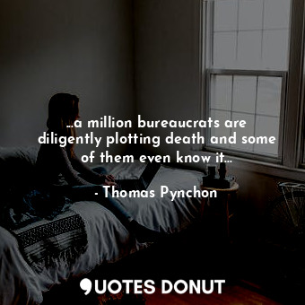 ...a million bureaucrats are diligently plotting death and some of them even know it...