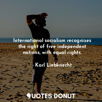  International socialism recognizes the right of free independent nations, with e... - Karl Liebknecht - Quotes Donut