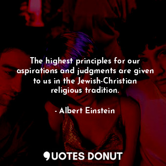 The highest principles for our aspirations and judgments are given to us in the Jewish-Christian religious tradition.