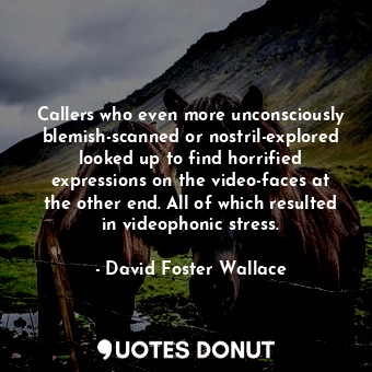 Callers who even more unconsciously blemish-scanned or nostril-explored looked up to find horrified expressions on the video-faces at the other end. All of which resulted in videophonic stress.