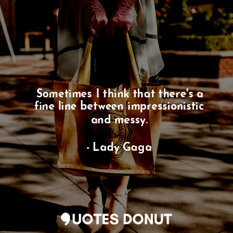  Sometimes I think that there&#39;s a fine line between impressionistic and messy... - Lady Gaga - Quotes Donut