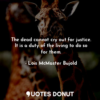 The dead cannot cry out for justice. It is a duty of the living to do so for them.