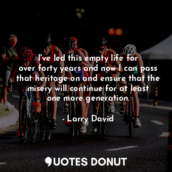  I&#39;ve led this empty life for over forty years and now I can pass that herita... - Larry David - Quotes Donut