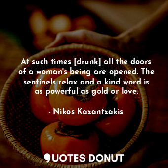  At such times [drunk] all the doors of a woman's being are opened. The sentinels... - Nikos Kazantzakis - Quotes Donut
