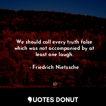 We should call every truth false which was not accompanied by at least one laugh.