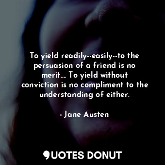 To yield readily--easily--to the persuasion of a friend is no merit.... To yield without conviction is no compliment to the understanding of either.