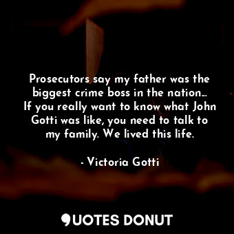 Prosecutors say my father was the biggest crime boss in the nation... If you really want to know what John Gotti was like, you need to talk to my family. We lived this life.