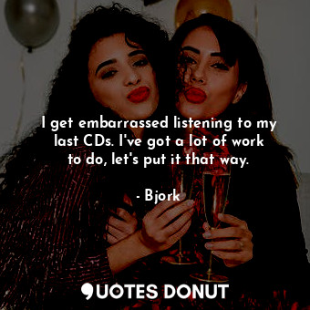  I get embarrassed listening to my last CDs. I&#39;ve got a lot of work to do, le... - Bjork - Quotes Donut