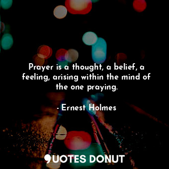  Prayer is a thought, a belief, a feeling, arising within the mind of the one pra... - Ernest Holmes - Quotes Donut