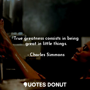 True greatness consists in being great in little things.