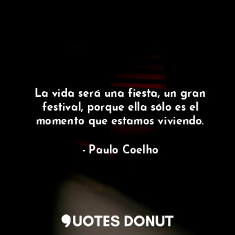  La vida será una fiesta, un gran festival, porque ella sólo es el momento que es... - Paulo Coelho - Quotes Donut