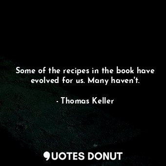 Some of the recipes in the book have evolved for us. Many haven&#39;t.... - Thomas Keller - Quotes Donut