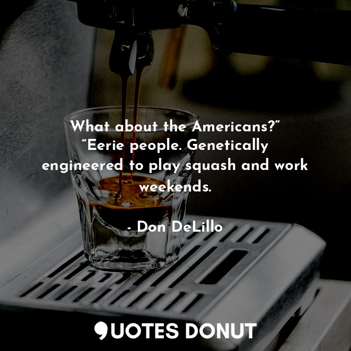  What about the Americans?” “Eerie people. Genetically engineered to play squash ... - Don DeLillo - Quotes Donut