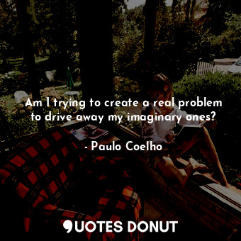  Am I trying to create a real problem to drive away my imaginary ones?... - Paulo Coelho - Quotes Donut