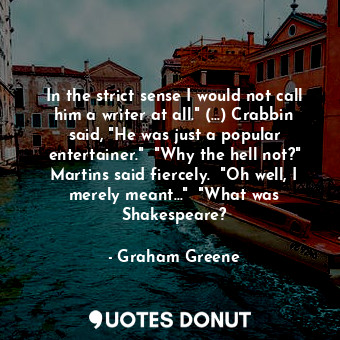 In the strict sense I would not call him a writer at all." (...) Crabbin said, "He was just a popular entertainer."  "Why the hell not?" Martins said fiercely.  "Oh well, I merely meant..."  "What was Shakespeare?