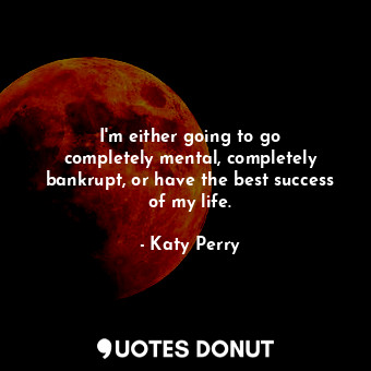  I&#39;m either going to go completely mental, completely bankrupt, or have the b... - Katy Perry - Quotes Donut