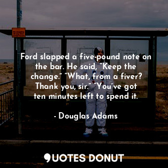  Ford slapped a five-pound note on the bar. He said, “Keep the change.” “What, fr... - Douglas Adams - Quotes Donut
