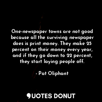One-newspaper towns are not good because all the surviving newspaper does is print money. They make 25 percent on their money every year, and if they go down to 22 percent, they start laying people off.