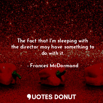  The fact that I&#39;m sleeping with the director may have something to do with i... - Frances McDormand - Quotes Donut