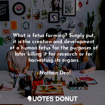 What is fetus farming? Simply put, it is the creation and development of a human fetus for the purposes of later killing it for research or for harvesting its organs.