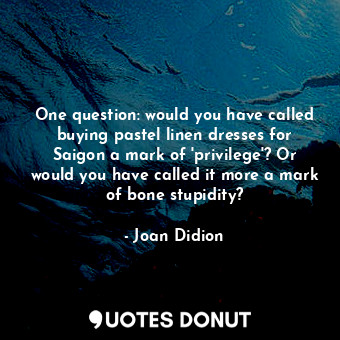 One question: would you have called buying pastel linen dresses for Saigon a mar... - Joan Didion - Quotes Donut