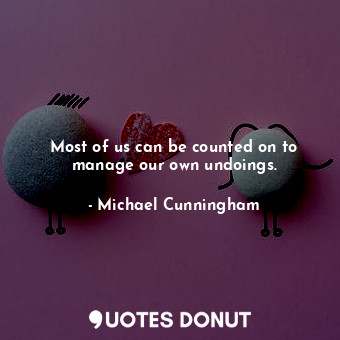  Most of us can be counted on to manage our own undoings.... - Michael Cunningham - Quotes Donut