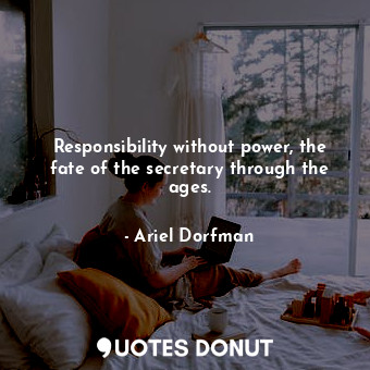  Responsibility without power, the fate of the secretary through the ages.... - Ariel Dorfman - Quotes Donut